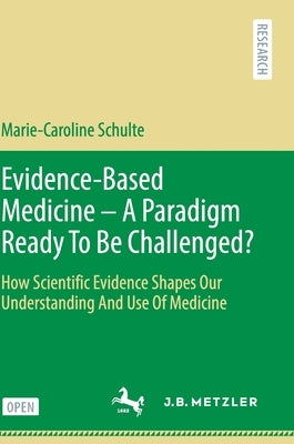 Evidence-Based Medicine - A Paradigm Ready to Be Challenged?: How Scientific Evidence Shapes Our Understanding and Use of Medicine by Schulte, Marie-Caroline