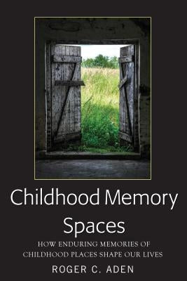 Childhood Memory Spaces: How Enduring Memories of Childhood Places Shape Our Lives by Aden, Roger C.