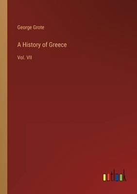 A History of Greece: Vol. VII by Grote, George