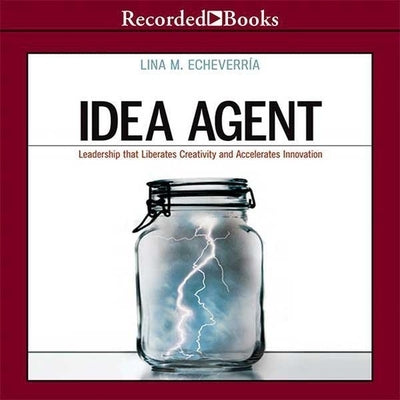 Idea Agent: Leadership That Liberates Creativity and Accelerates Innovation by Echeverría, Lina M.