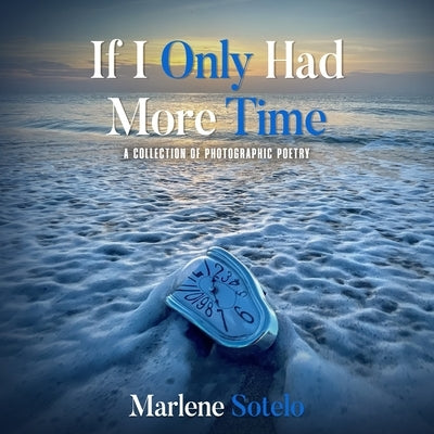 If I Only Had More Time: A Collection of Photographic Poetry by Sotelo, Marlene
