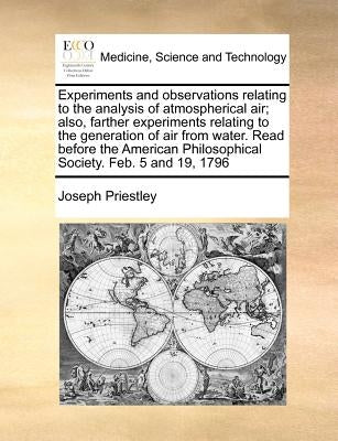 Experiments and Observations Relating to the Analysis of Atmospherical Air; Also, Farther Experiments Relating to the Generation of Air from Water. Re by Priestley, Joseph