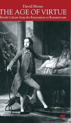 The Age of Virtue: British Culture from the Restoration to Romanticism by Morse, D.