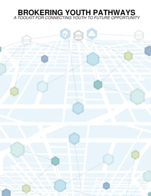 Brokering Youth Pathways: A Toolkit For Connecting Youth to Future Opportunity by Ching, Dixie