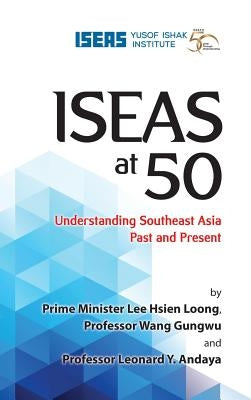Iseas at 50: Understanding Southeast Asia Past and Present by Loong, Lee Hsien