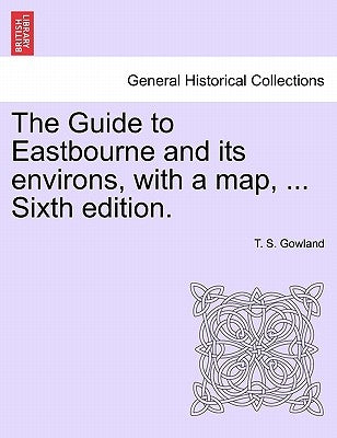 The Guide to Eastbourne and Its Environs, with a Map, ... Sixth Edition. by Gowland, T. S.
