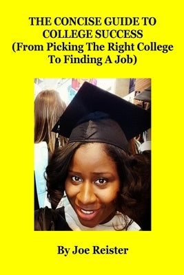 The Concise Guide To College Success: (From Picking The Right College To Finding A Job) by Reister, Joe