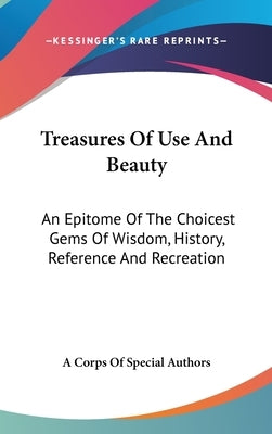 Treasures Of Use And Beauty: An Epitome Of The Choicest Gems Of Wisdom, History, Reference And Recreation by A. Corps of Special Authors