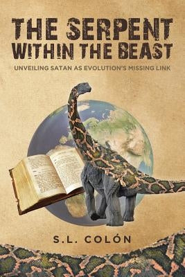 The Serpent Within the Beast: Unveiling Satan As Evolution's Missing Link by Colón, S. L.