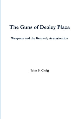 The Guns of Dealey Plaza -- Weapons and the Kennedy Assassination by Craig, John
