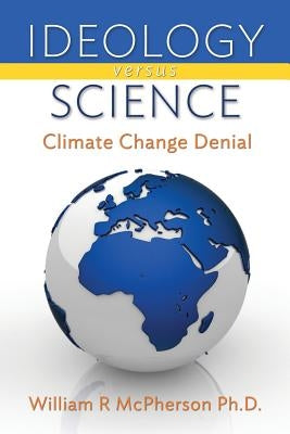 Ideology versus Science: Climate Change Denial by McPherson Ph. D., William R.