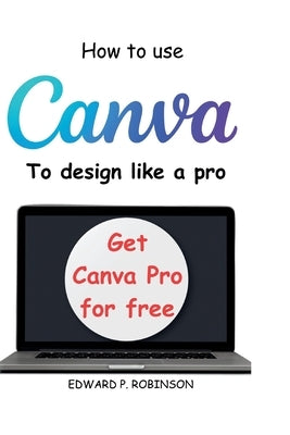 How To Use Canva To Design Like a Pro by Robinson, Edward P.