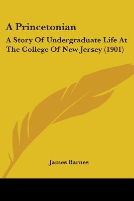 A Princetonian: A Story Of Undergraduate Life At The College Of New Jersey (1901) by Barnes, James