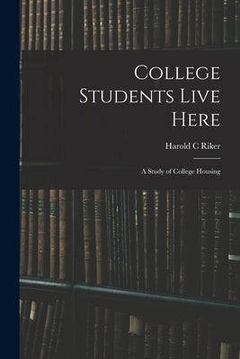 College Students Live Here: a Study of College Housing by Riker, Harold C.