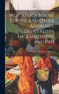 West Africa Before Europe, and Other Addresses, Delivered in England in 1901 and 1903 by Blyden, Edward Wilmot