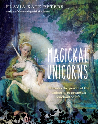 Magickal Unicorns: Harness the Power of the Unicorns to Create an Enchanted Life by Peters, Flavia Kate