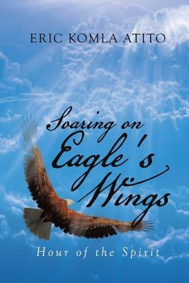Soaring on Eagle's Wings: Hour of the Spirit by Atito, Eric Komla