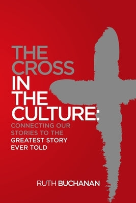 The Cross in the Culture: Connecting Our Stories to the Greatest Story Ever Told by Buchanan, Ruth