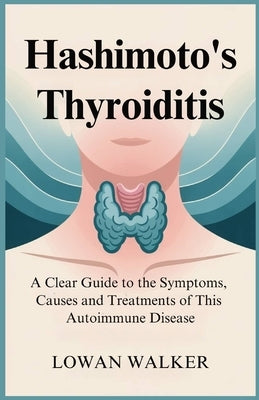 Hashimoto's Thyroiditis: A Clear Guide to the Symptoms, Causes, and Treatments of This Autoimmune Disease by Walker, Lowan