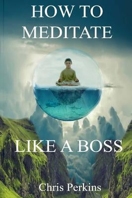 How To Meditate Like A Boss by Perkins, Chris