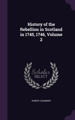History of the Rebellion in Scotland in 1745, 1746, Volume 2 by Chambers, Robert