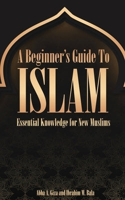 A Beginner's Guide to Islam Essential Knowledge for New Muslims by A. Giza, Abba