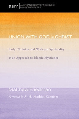 Union with God in Christ: Early Christian and Wesleyan Spirituality as an Approach to Islamic Mysticism by Friedman, Matthew