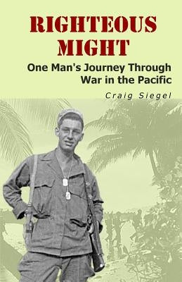 Righteous Might: One Man's Journey Through War in the Pacific by Siegel, Craig