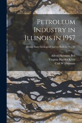 Petroleum Industry in Illinois in 1957; Illinois State Geological Survey Bulletin No. 85 by Bell, Alfred Hannam 1895-