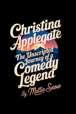 Christina Applegate: The Unscripted Journey of a Comedy Legend by Snow, Mattie