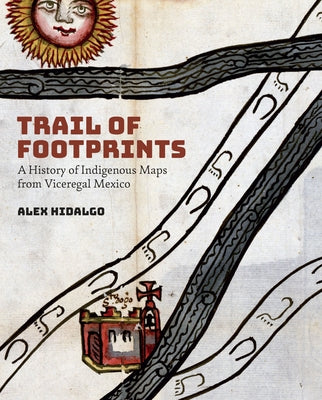 Trail of Footprints: A History of Indigenous Maps from Viceregal Mexico by Hidalgo, Alex
