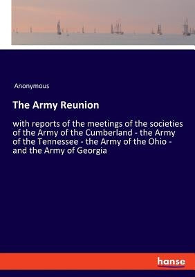 The Army Reunion: with reports of the meetings of the societies of the Army of the Cumberland - the Army of the Tennessee - the Army of the Ohio - and by Anonymous