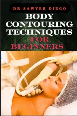 Body Contouring Techniques for Beginners: Sculpting, Shaping, And Toning Methods For Effective Fat Reduction And Muscle Definition by Diego, Sawyer