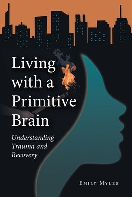 Living with a Primitive Brain: Understanding Trauma and Recovery by Myles, Emily