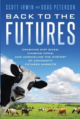 Back to the Futures: Crashing Dirt Bikes, Chasing Cows, and Unraveling the Mystery of Commodity Futures Markets by Irwin, Scott