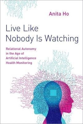 Live Like Nobody Is Watching: Relational Autonomy in the Age of Artificial Intelligence Health Monitoring by Ho, Anita