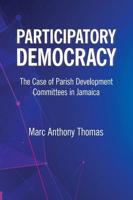 Participatory Democracy: The Case of Parish Development Committees in Jamaica by Thomas, Marc Anthony