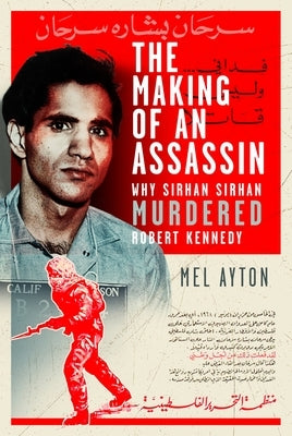 The Making of an Assassin: Why Sirhan Sirhan Murdered Robert Kennedy by Ayton, Mel