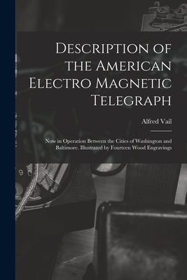 Description of the American Electro Magnetic Telegraph: Now in Operation Between the Cities of Washington and Baltimore. Illustrated by Fourteen Wood by Vail, Alfred 1807-1859