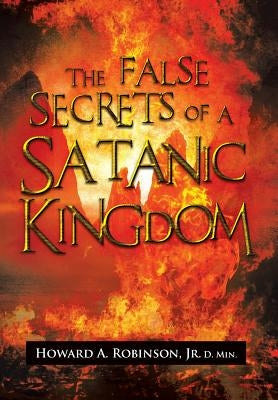 The False Secrets of a Satanic Kingdom by Robinson, Howard A. D. Min, Jr.