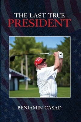 The Last True President by Casad, Benjamin