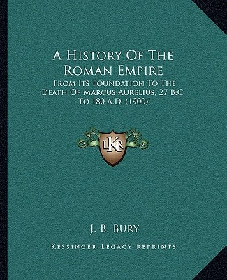 A History Of The Roman Empire: From Its Foundation To The Death Of Marcus Aurelius, 27 B.C. To 180 A.D. (1900) by Bury, J. B.