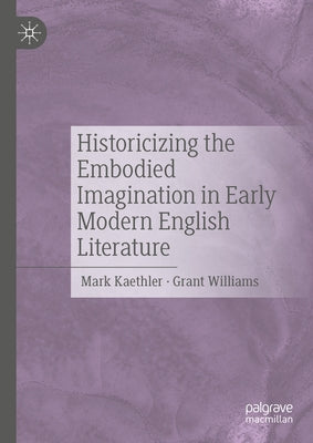 Historicizing the Embodied Imagination in Early Modern English Literature by Kaethler, Mark