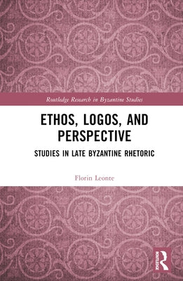 Ethos, Logos, and Perspective: Studies in Late Byzantine Rhetoric by Leonte, Florin