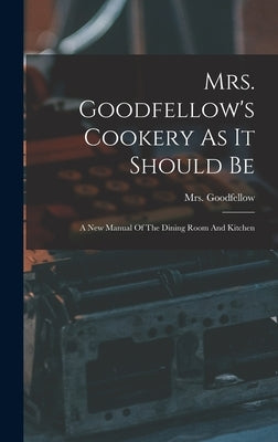 Mrs. Goodfellow's Cookery As It Should Be: A New Manual Of The Dining Room And Kitchen by Goodfellow