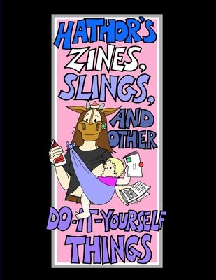 Hathor's Zines, Slings, and Other Do-It-Yourself Things by Cushman-Dowdee, Heather