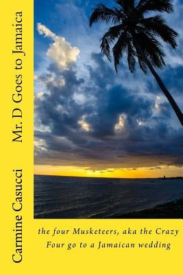 Mr. D Goes to Jamaica: the four Musketeers, aka the Crazy Four go to a Jamaican wedding by Casucci, Carmine a.