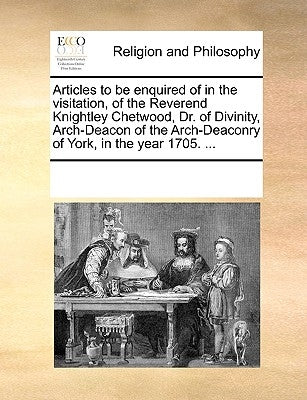 Articles to Be Enquired of in the Visitation, of the Reverend Knightley Chetwood, Dr. of Divinity, Arch-Deacon of the Arch-Deaconry of York, in the Ye by Multiple Contributors
