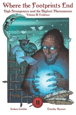 Where the Footprints End: High Strangeness and the Bigfoot Phenomenon, Volume II: Evidence by Renner, Timothy