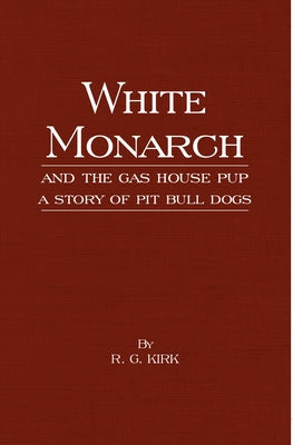 White Monarch and the Gas-House Pup - A Story of Pit Bull Dogs by Kirk, R. G.